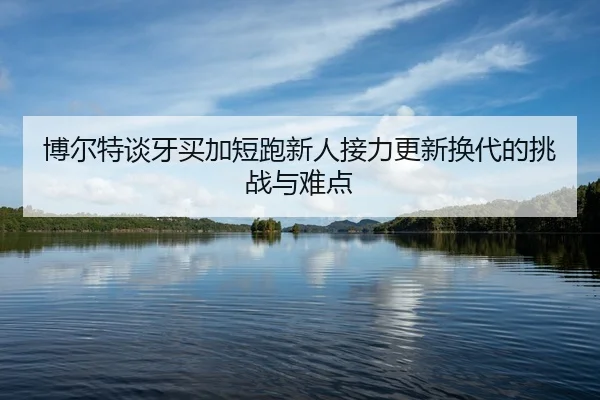 bo-er-te-tan-ya-mai-jia-duan-pao-xin-ren-jie-li-geng-xin-huan-dai-de-tiao-zhan-yu-nan-dian-2-733.jpg