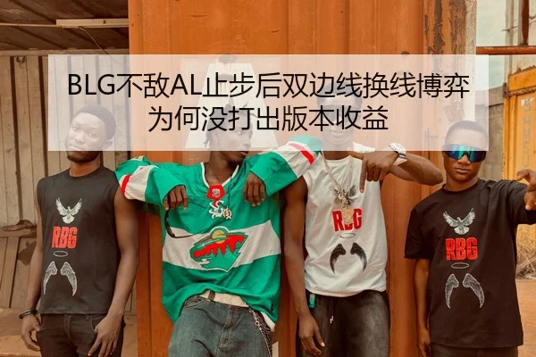 BLG不敌AL止步后双边线换线博弈为何没打出版本收益