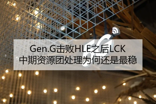 Gen.G击败HLE之后LCK中期资源团处理为何还是最稳