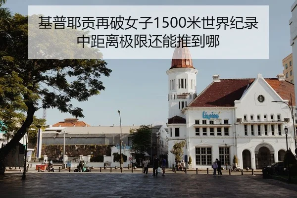 基普耶贡再破女子1500米世界纪录 中距离极限还能推到哪